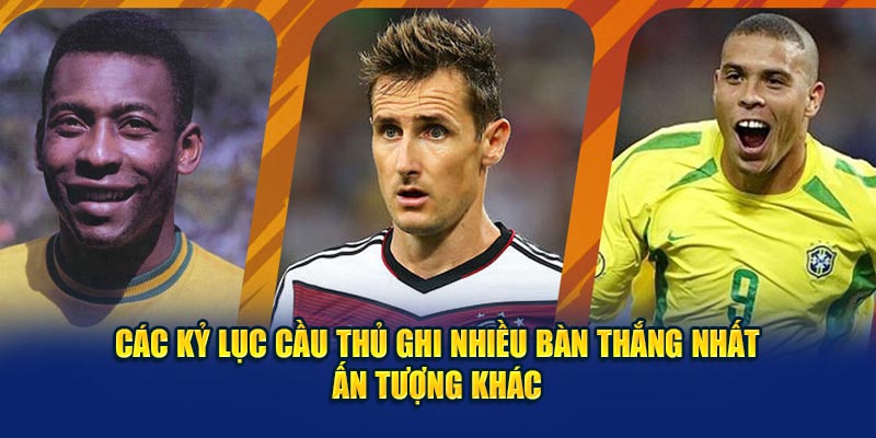 Các kỷ lục cầu thủ ghi nhiều bàn thắng nhất ấn tượng khác