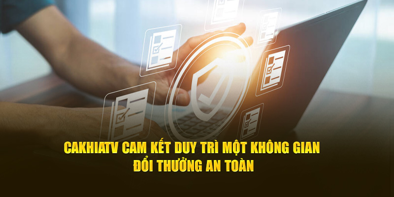 CakhiaTV cam kết duy trì một không gian đổi thưởng an toàn