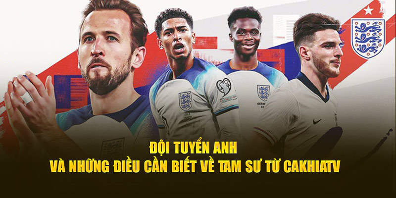 Đội Tuyển Anh Và Những Điều Cần Biết Về “Tam Sư” Từ CakhiaTV
