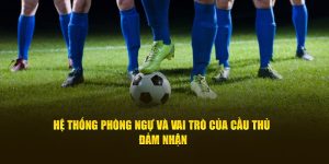 Hệ Thống Phòng Ngự Và Vai Trò Của Cầu Thủ Đảm Nhận