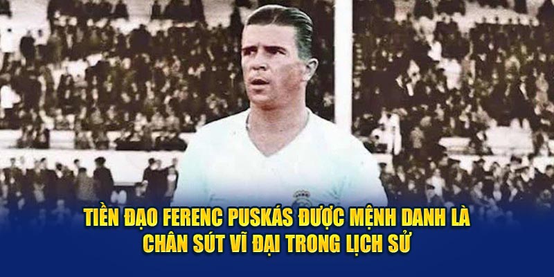 Tiền đạo Ferenc Puskás được mệnh danh là chân sút vĩ đại trong lịch sử