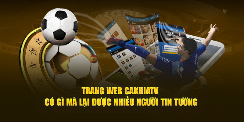 Trang web Cakhia TV có gì mà lại được nhiều người tin tưởng